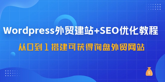 WordPress外贸建站+SEO优化教程，从0到1搭建可获得询盘外贸网站（57节课）-咖脉互联