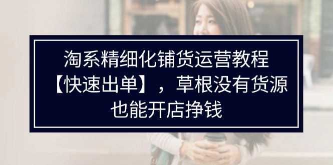 （11937期）淘系精细化铺货运营教程【快速出单】，草根没有货源，也能开店挣钱-咖脉互联