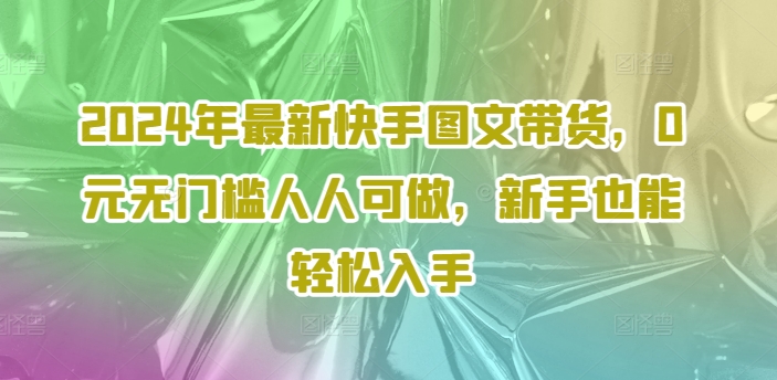 2024年最新快手图文带货，0元无门槛人人可做，新手也能轻松入手-咖脉互联