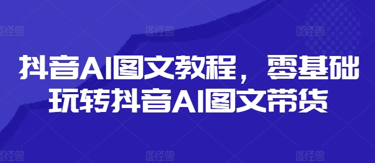 抖音AI图文教程，零基础玩转抖音AI图文带货-咖脉互联