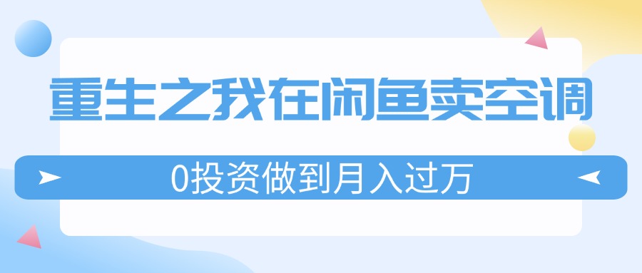 （11962期）重生之我在闲鱼卖空调，0投资做到月入过万，迎娶白富美，走上人生巅峰-咖脉互联