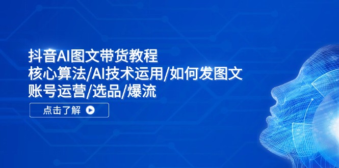 抖音AI图文带货教程：核心算法/AI技术运用/如何发图文/账号运营/选品/爆流-咖脉互联