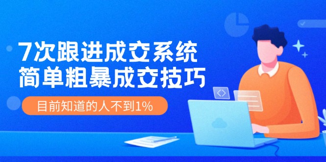 《7次跟进成交系统》简单粗暴的成交技巧，目前不到1%的人知道！-咖脉互联