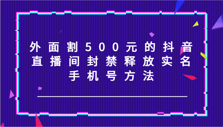 外面割500元的抖音直播间封禁释放实名/手机号方法！-咖脉互联