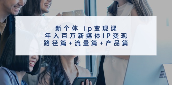 （11971期）新个体 ip变现课，年入百万新媒体IP变现，路径篇+流量篇+产品篇-咖脉互联