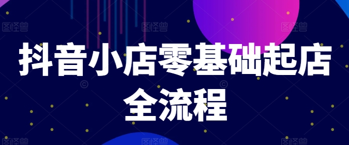 抖音小店零基础起店全流程，快速打造单品爆款技巧、商品卡引流模式与推流算法等-咖脉互联