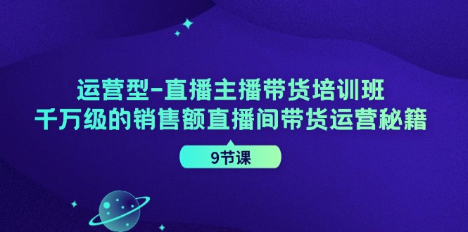 （11974期）运营型-直播主播带货培训班，千万级的销售额直播间带货运营秘籍（9节课）-咖脉互联