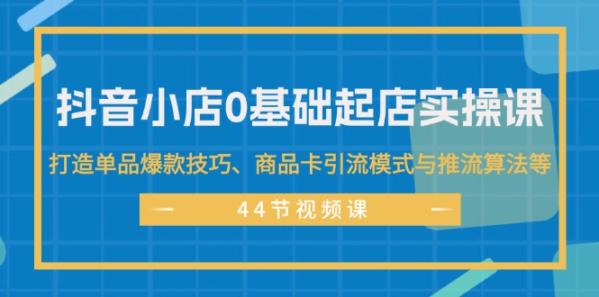 （11977期）抖音小店0基础起店实操课，打造单品爆款技巧、商品卡引流模式与推流算法等-咖脉互联