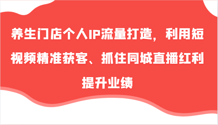 养生门店个人IP流量打造，利用短视频精准获客、抓住同城直播红利提升业绩（57节）-咖脉互联