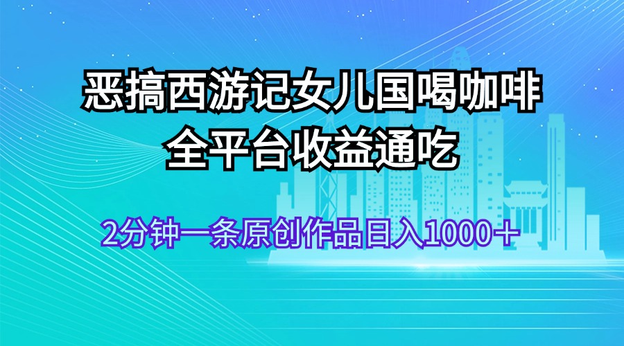 （11985期）恶搞西游记女儿国喝咖啡 全平台收益通吃 2分钟一条原创作品日入1000＋-咖脉互联