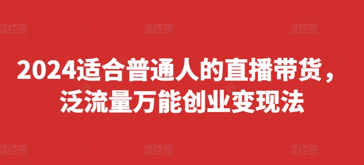 2024适合普通人的直播带货，泛流量万能创业变现法，上手快、落地快、起号快、变现快(更新8月)-咖脉互联