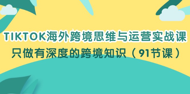 （12010期）TIKTOK海外跨境思维与运营实战课，只做有深度的跨境知识（91节课）-咖脉互联