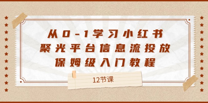 （12020期）从0-1学习小红书 聚光平台信息流投放，保姆级入门教程（12节课）-咖脉互联