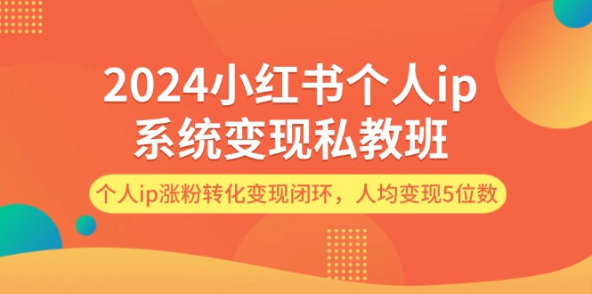 （12039期）2024小红书个人ip系统变现私教班，个人ip涨粉转化变现闭环，人均变现5位数-咖脉互联