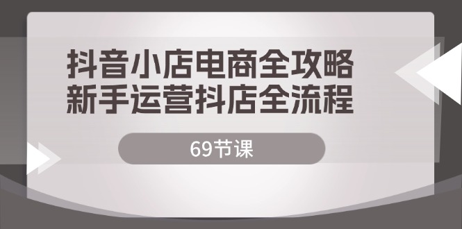 抖音小店电商全攻略，新手运营抖店全流程（69节课）-咖脉互联