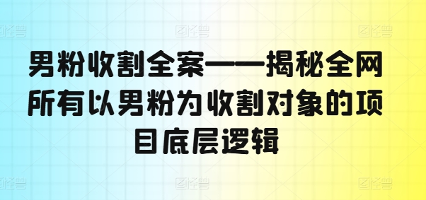 男粉收割全案——揭秘全网所有以男粉为收割对象的项目底层逻辑-咖脉互联