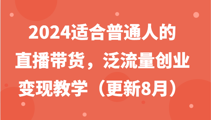 2024适合普通人的直播带货，泛流量创业变现教学（更新8月）-咖脉互联