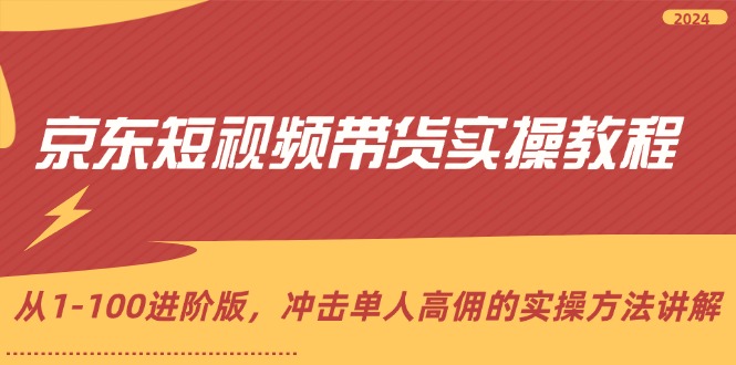 （12061期）京东短视频带货实操教程，从1-100进阶版，冲击单人高佣的实操方法讲解-咖脉互联