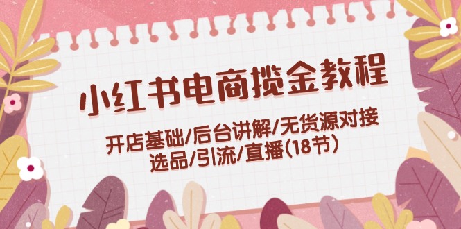 （12063期）小红书电商揽金教程：开店基础/后台讲解/无货源对接/选品/引流/直播(18节)-咖脉互联