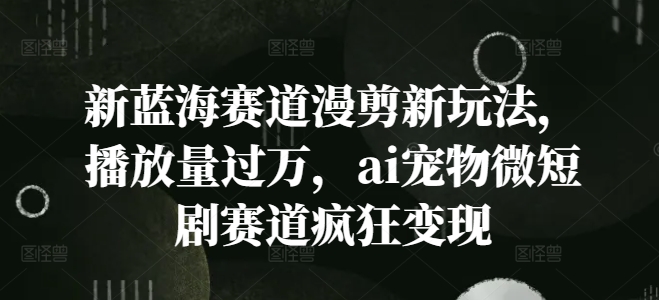 新蓝海赛道漫剪新玩法，播放量过万，ai宠物微短剧赛道疯狂变现-咖脉互联