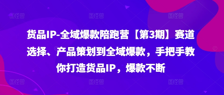 货品IP全域爆款陪跑营【第3期】赛道选择、产品策划到全域爆款，手把手教你打造货品IP，爆款不断-咖脉互联