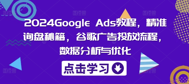 2024Google Ads教程，精准询盘秘籍，谷歌广告投放流程，数据分析与优化-咖脉互联