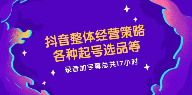 （12081期）抖音整体经营策略，各种起号选品等  录音加字幕总共17小时-咖脉互联