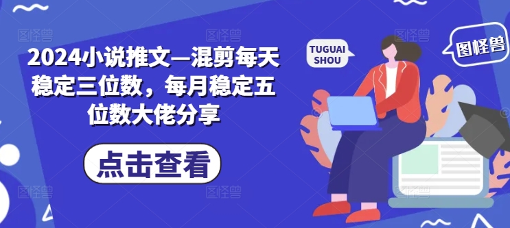 2024小说推文—混剪每天稳定三位数，每月稳定五位数大佬分享-咖脉互联