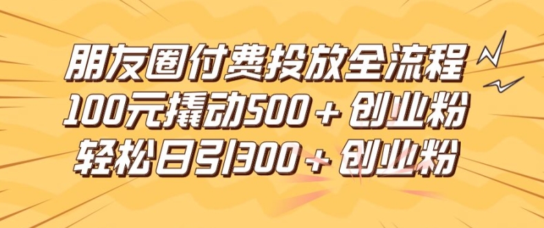 朋友圈高效付费投放全流程，100元撬动500+创业粉，日引流300加精准创业粉-咖脉互联