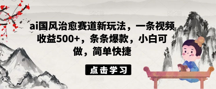 ai国风治愈赛道新玩法，一条视频收益500+，条条爆款，小白可做，简单快捷-咖脉互联