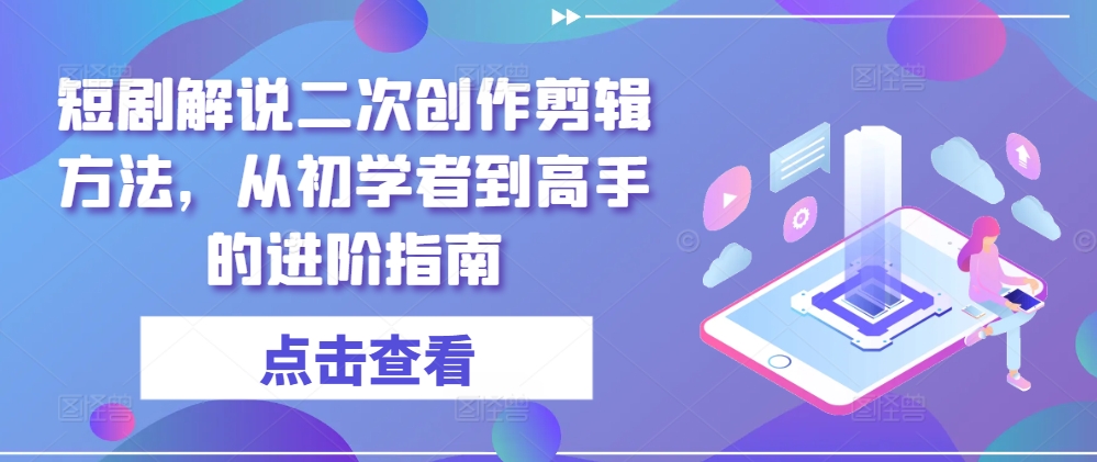 短剧解说二次创作剪辑方法，从初学者到高手的进阶指南-咖脉互联