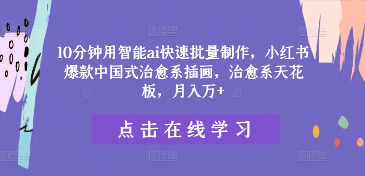 10分钟用智能ai快速批量制作，小红书爆款中国式治愈系插画，治愈系天花板，月入万+-咖脉互联