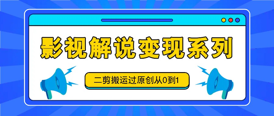 影视解说变现系列，二剪搬运过原创从0到1，喂饭式教程-咖脉互联