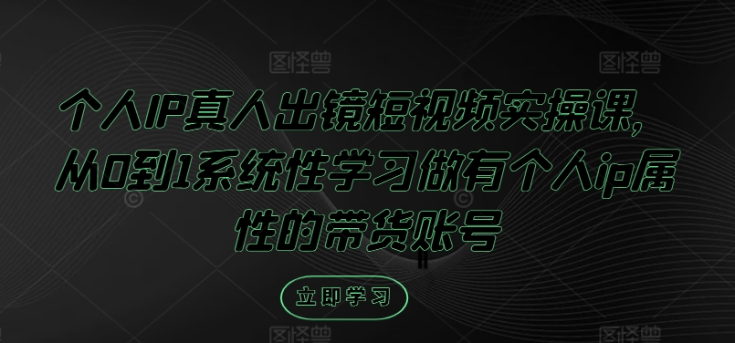 个人IP真人出镜短视频实操课，从0到1系统性学习做有个人ip属性的带货账号-咖脉互联