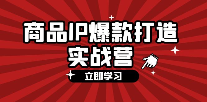 （12136期）商品-IP爆款打造实战营【第四期】，手把手教你打造商品IP，爆款 不断-咖脉互联