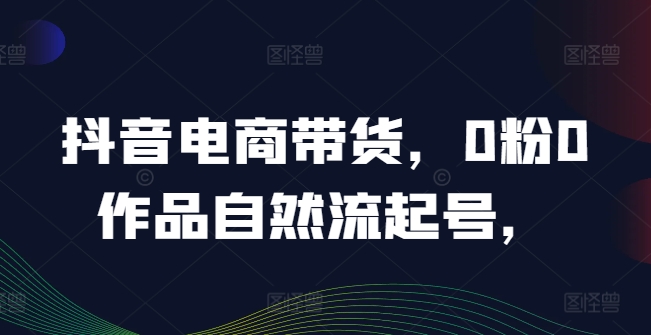 抖音电商带货，0粉0作品自然流起号，热销20多万人的抖音课程的经验分享-咖脉互联