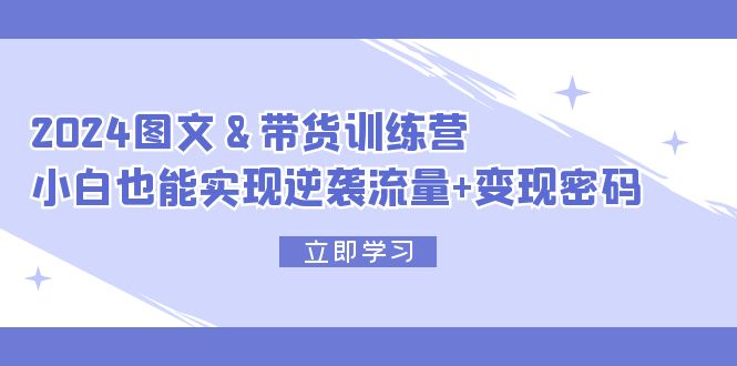 （12137期）2024 图文+带货训练营，小白也能实现逆袭流量+变现密码-咖脉互联