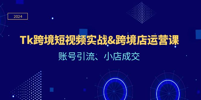 Tk跨境短视频实战&跨境店运营课：账号引流、小店成交-咖脉互联