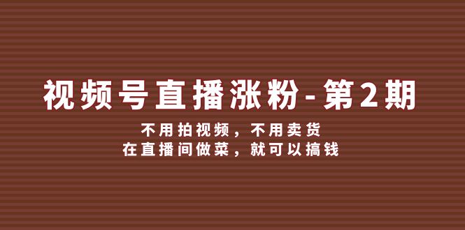 （12155期）视频号/直播涨粉-第2期，不用拍视频，不用卖货，在直播间做菜，就可以搞钱-咖脉互联