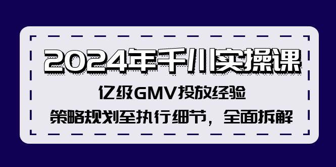 （12189期）2024年千川实操课，亿级GMV投放经验，策略规划至执行细节，全面拆解-咖脉互联