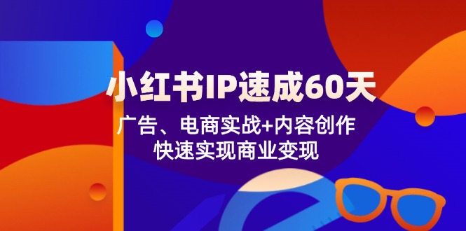 （12202期）小红书 IP速成60天：广告、电商实战+内容创作，快速实现商业变现-咖脉互联