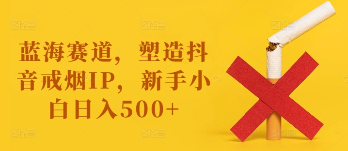 蓝海赛道，塑造抖音戒烟IP，新手小白日入500+-咖脉互联