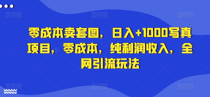 零成本卖套图，日入+1000写真项目，零成本，纯利润收入，全网引流玩法-咖脉互联