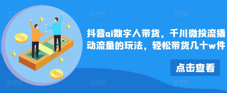 抖音ai数字人带货，千川微投流撬动流量的玩法，轻松带货几十w件-咖脉互联