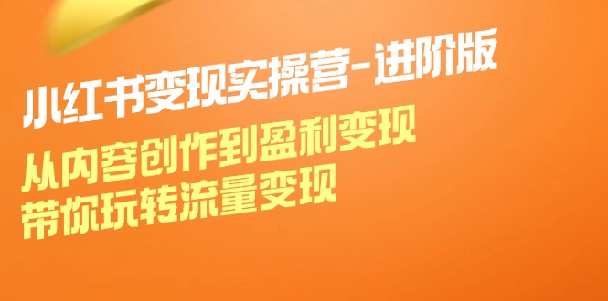 （12234期）小红书变现实操营-进阶版：从内容创作到盈利变现，带你玩转流量变现-咖脉互联