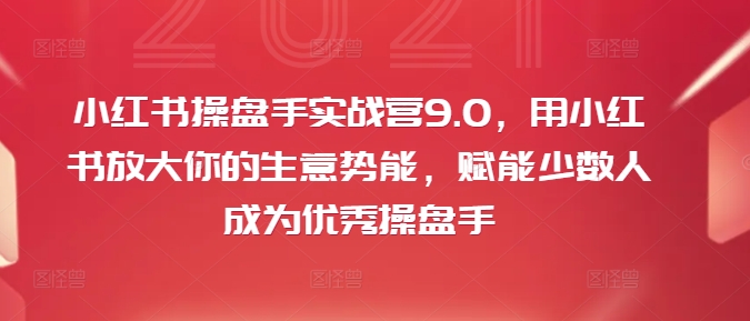 小红书操盘手实战营9.0，用小红书放大你的生意势能，赋能少数人成为优秀操盘手-咖脉互联