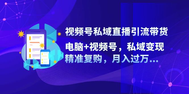 （12249期）视频号私域直播引流带货：电脑+视频号，私域变现，精准复购，月入过万…-咖脉互联