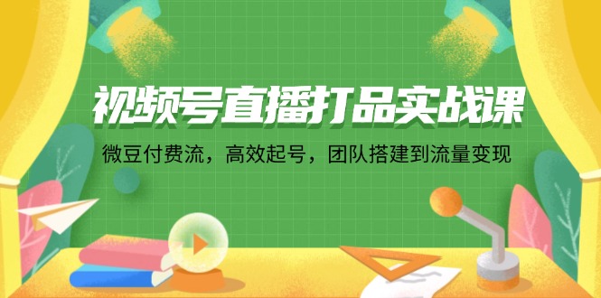 （12262期）视频号直播打品实战课：微 豆 付 费 流，高效起号，团队搭建到流量变现-咖脉互联