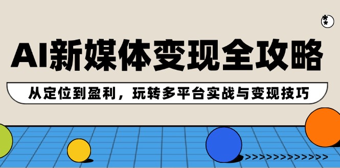 AI新媒体变现全攻略：从定位到盈利，玩转多平台实战与变现技巧-咖脉互联