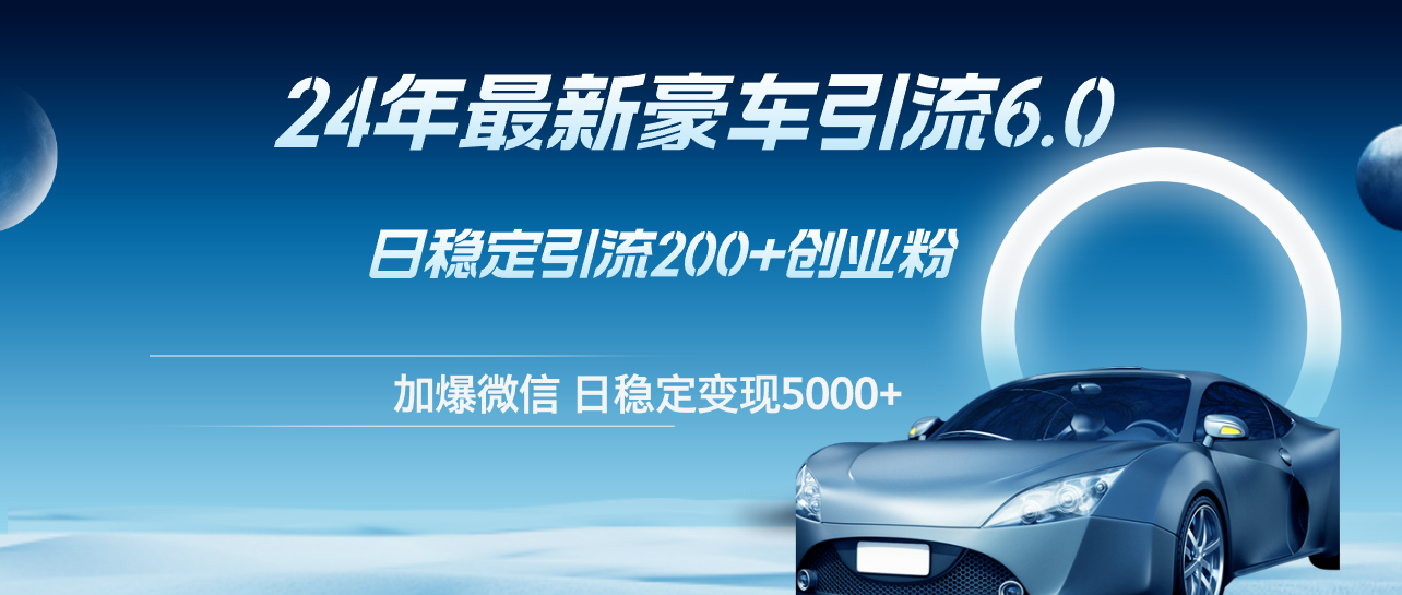 （12268期）24年最新豪车引流6.0，日引500+创业粉，日稳定变现5000+-咖脉互联